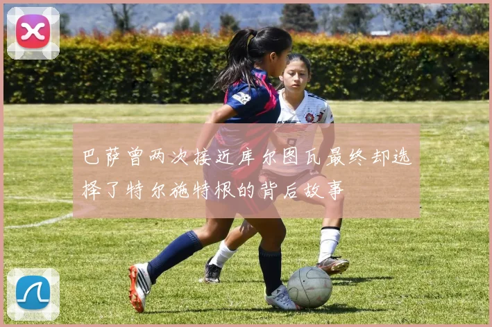 巴萨曾两次接近库尔图瓦最终却选择了特尔施特根的背后故事