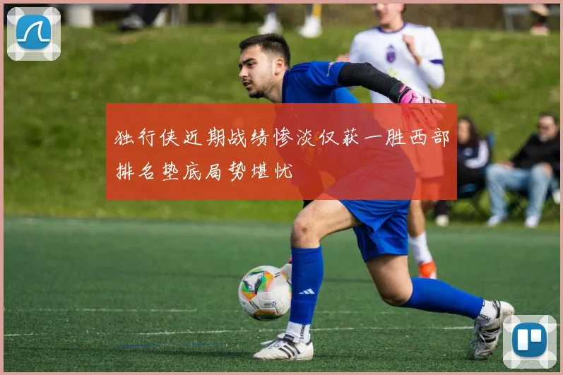 独行侠近期战绩惨淡仅获一胜西部排名垫底局势堪忧