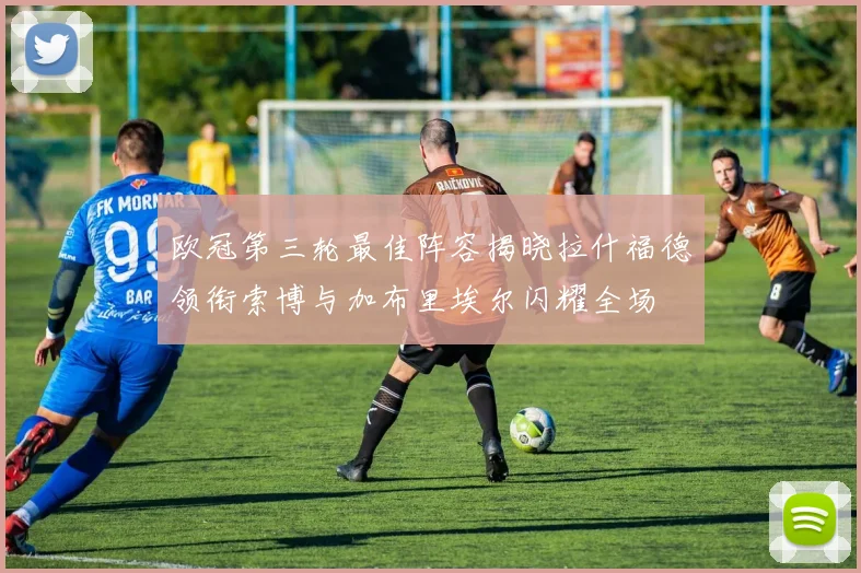 欧冠第三轮最佳阵容揭晓拉什福德领衔索博与加布里埃尔闪耀全场