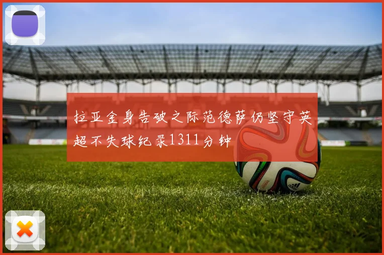 拉亚金身告破之际范德萨仍坚守英超不失球纪录1311分钟
