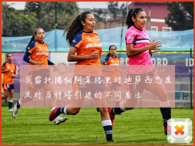 莫雷托揭秘阿莱格里对迪萨西态度及对马特塔引进的不同看法