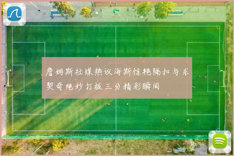 詹姆斯社媒热议海斯惊艳隔扣与东契奇绝妙打板三分精彩瞬间