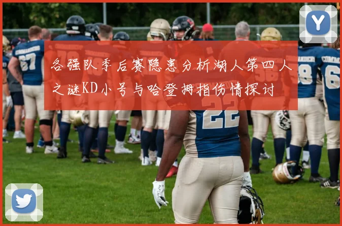 各强队季后赛隐患分析湖人第四人之谜KD小号与哈登拇指伤情探讨