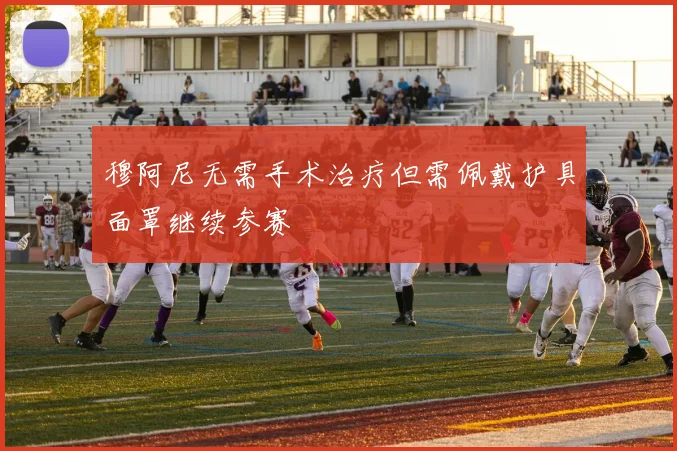 穆阿尼无需手术治疗但需佩戴护具面罩继续参赛