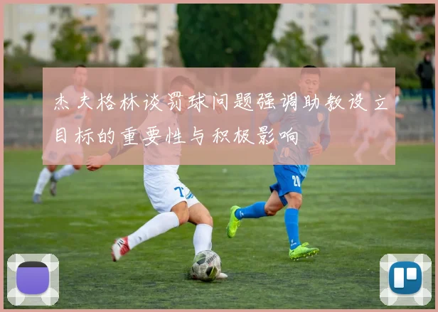 杰夫格林谈罚球问题强调助教设立目标的重要性与积极影响