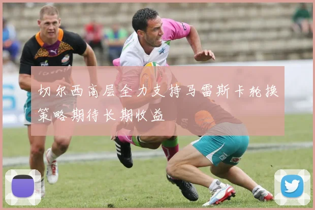 切尔西高层全力支持马雷斯卡轮换策略期待长期收益