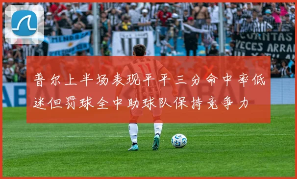 普尔上半场表现平平三分命中率低迷但罚球全中助球队保持竞争力