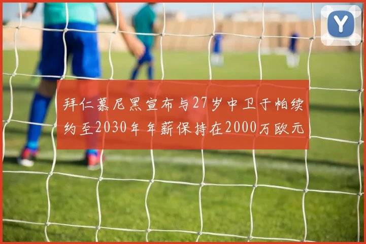 拜仁慕尼黑宣布与27岁中卫于帕续约至2030年年薪保持在2000万欧元不变