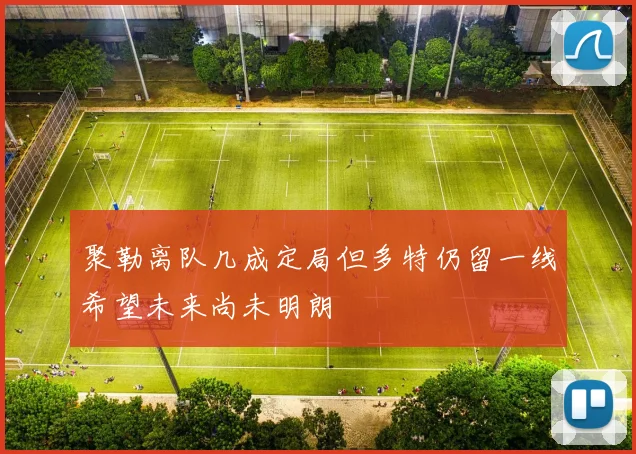 聚勒离队几成定局但多特仍留一线希望未来尚未明朗