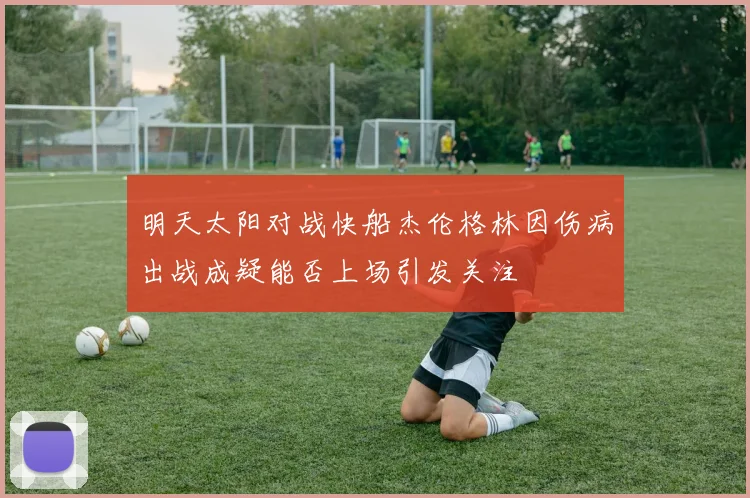 明天太阳对战快船杰伦格林因伤病出战成疑能否上场引发关注