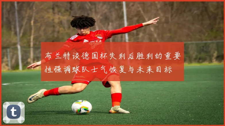 布兰特谈德国杯失利后胜利的重要性强调球队士气恢复与未来目标