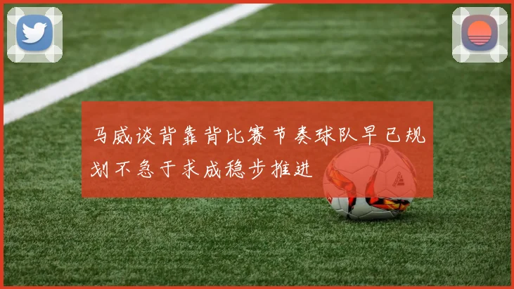 马威谈背靠背比赛节奏球队早已规划不急于求成稳步推进