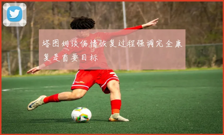 塔图姆谈伤情恢复过程强调完全康复是首要目标