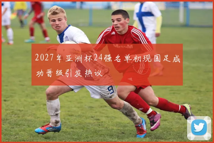 2027年亚洲杯24强名单初现国足成功晋级引发热议
