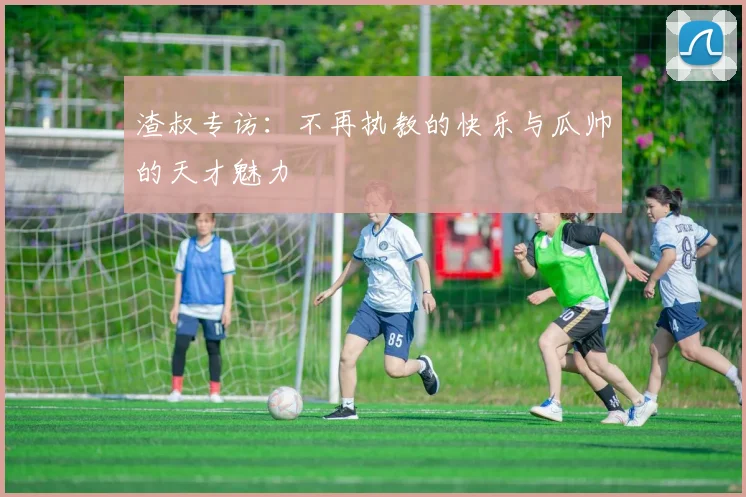 渣叔专访：不再执教的快乐与瓜帅的天才魅力