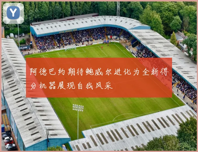 阿德巴约期待鲍威尔进化为全新得分机器展现自我风采