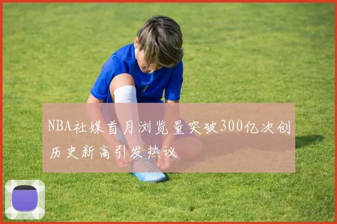 NBA社媒首月浏览量突破300亿次创历史新高引发热议
