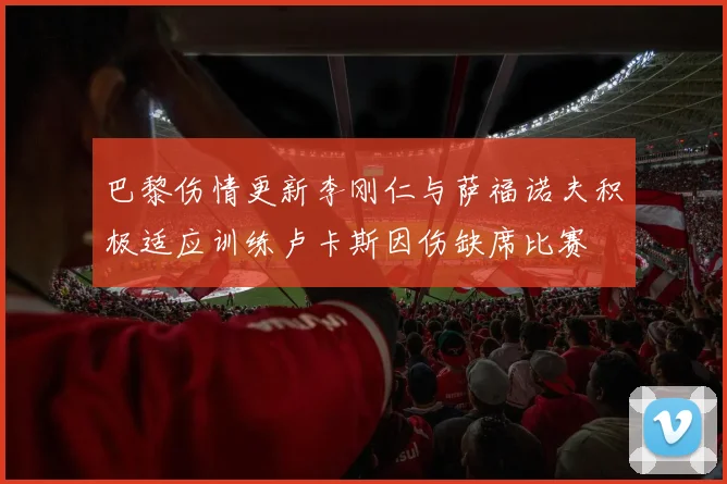 巴黎伤情更新李刚仁与萨福诺夫积极适应训练卢卡斯因伤缺席比赛
