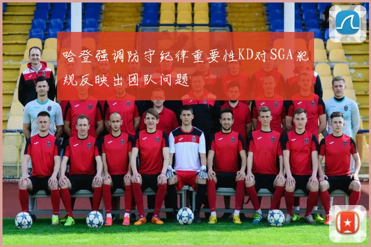 哈登强调防守纪律重要性KD对SGA犯规反映出团队问题