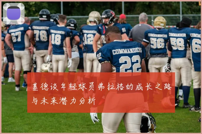 基德谈年轻球员弗拉格的成长之路与未来潜力分析