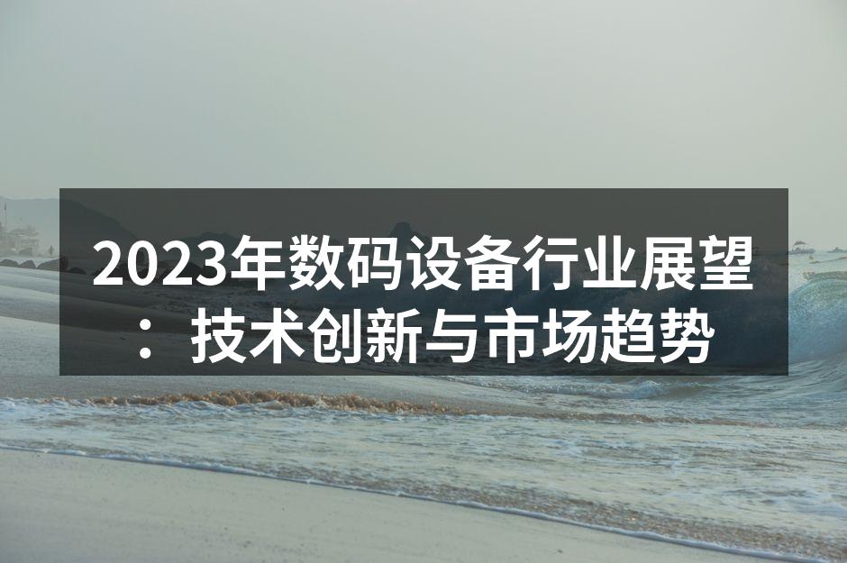 2023年数码设备行业展望：技术创新与市场趋势