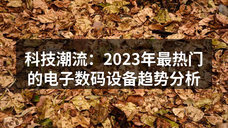 科技潮流：2023年最热门的电子数码设备趋势分析