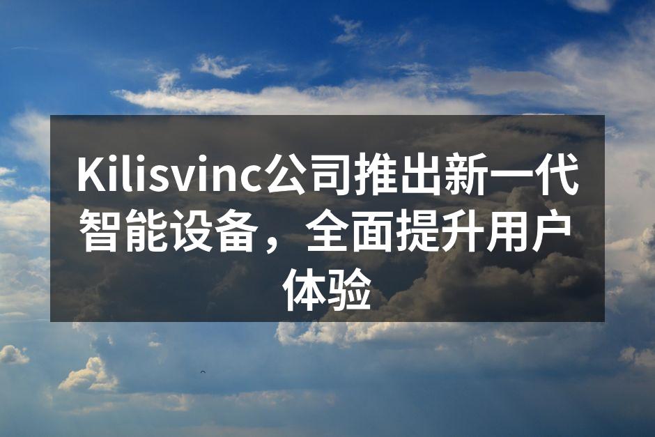 Kilisvinc公司推出新一代智能设备，全面提升用户体验